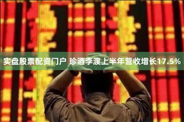 实盘股票配资门户 珍酒李渡上半年营收增长17.5%