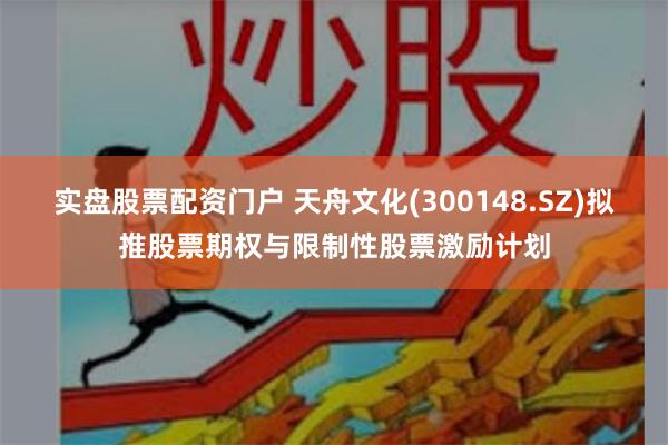 实盘股票配资门户 天舟文化(300148.SZ)拟推股票期权与限制性股票激励计划