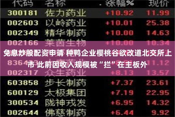 免息炒股配资申请 种鸭企业樱桃谷欲改道北交所上市 此前因收入规模被“拦”在主板外