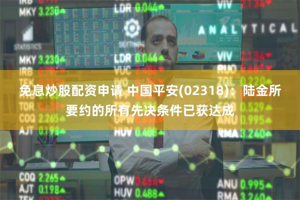 免息炒股配资申请 中国平安(02318)：陆金所要约的所有先决条件已获达成