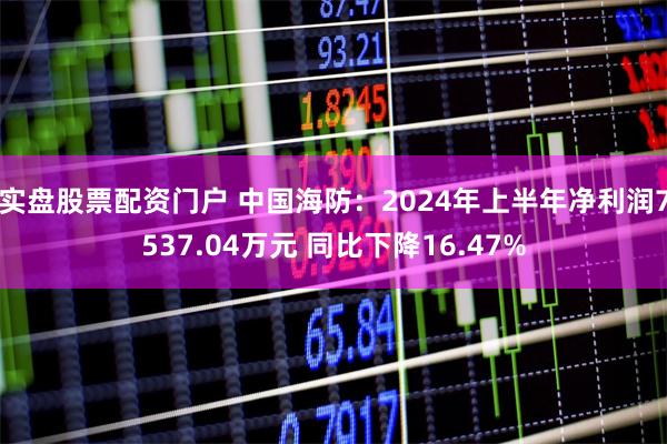 实盘股票配资门户 中国海防：2024年上半年净利润7537.04万元 同比下降16.47%