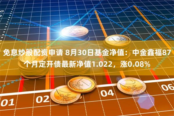 免息炒股配资申请 8月30日基金净值：中金鑫福87个月定开债最新净值1.022，涨0.08%