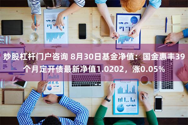 炒股杠杆门户咨询 8月30日基金净值：国金惠丰39个月定开债最新净值1.0202，涨0.05%