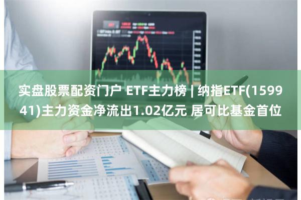 实盘股票配资门户 ETF主力榜 | 纳指ETF(159941)主力资金净流出1.02亿元 居可比基金首位