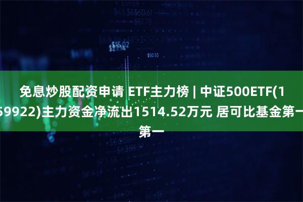 免息炒股配资申请 ETF主力榜 | 中证500ETF(159922)主力资金净流出1514.52万元 居可比基金第一