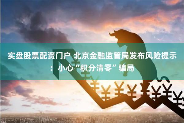 实盘股票配资门户 北京金融监管局发布风险提示：小心“积分清零”骗局