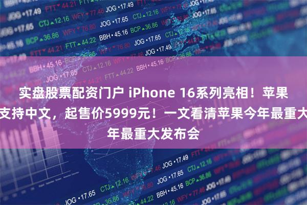 实盘股票配资门户 iPhone 16系列亮相！苹果AI明年支持中文，起售价5999元！一文看清苹果今年最重大发布会