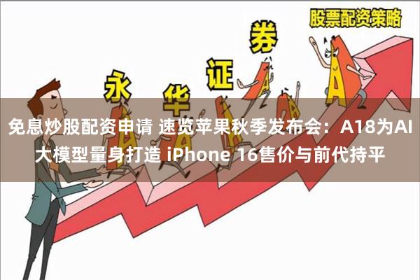 免息炒股配资申请 速览苹果秋季发布会：A18为AI大模型量身打造 iPhone 16售价与前代持平