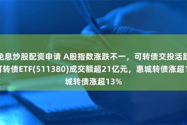 免息炒股配资申请 A股指数涨跌不一，可转债交投活跃，可转债ETF(511380)成交额超21亿元，惠城转债涨超13%