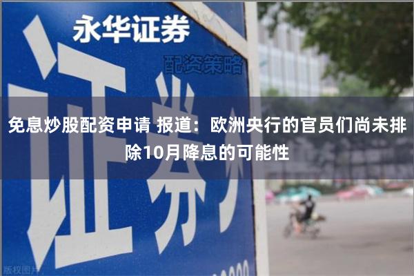 免息炒股配资申请 报道：欧洲央行的官员们尚未排除10月降息的可能性