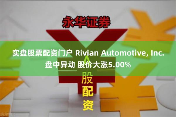 实盘股票配资门户 Rivian Automotive, Inc.盘中异动 股价大涨5.00%