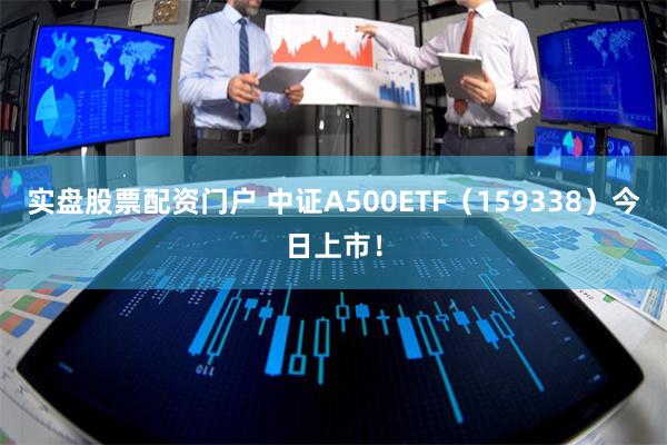 实盘股票配资门户 中证A500ETF（159338）今日上市！