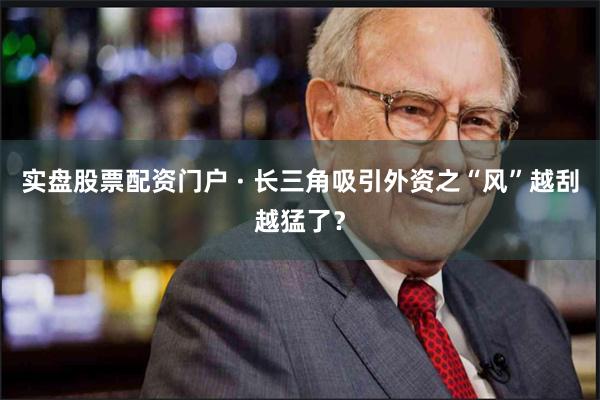 实盘股票配资门户 · 长三角吸引外资之“风”越刮越猛了？