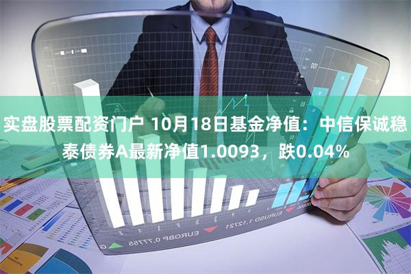 实盘股票配资门户 10月18日基金净值：中信保诚稳泰债券A最