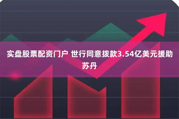 实盘股票配资门户 世行同意拨款3.54亿美元援助苏丹