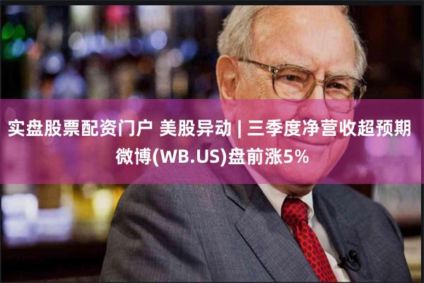 实盘股票配资门户 美股异动 | 三季度净营收超预期 微博(WB.US)盘前涨5%