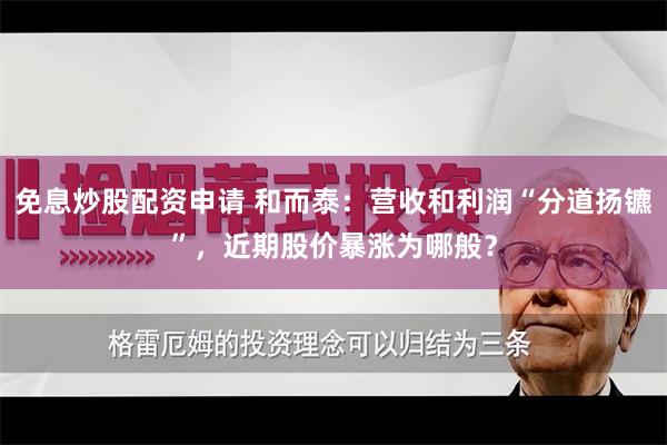 免息炒股配资申请 和而泰：营收和利润“分道扬镳”，近期股价暴涨为哪般？