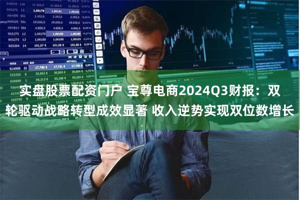 实盘股票配资门户 宝尊电商2024Q3财报：双轮驱动战略转型成效显著 收入逆势实现双位数增长