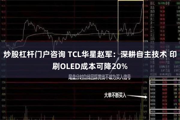 炒股杠杆门户咨询 TCL华星赵军：深耕自主技术 印刷OLED成本可降20%