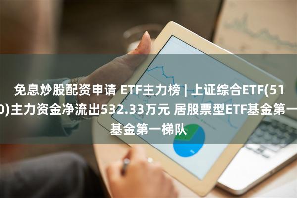 免息炒股配资申请 ETF主力榜 | 上证综合ETF(510980)主力资金净流出532.33万元 居股票型ETF基金第一梯队