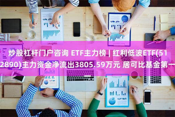 炒股杠杆门户咨询 ETF主力榜 | 红利低波ETF(512890)主力资金净流出3805.59万元 居可比基金第一