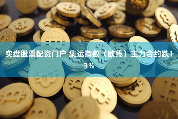 实盘股票配资门户 集运指数（欧线）主力合约跌13%