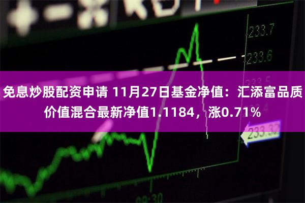 免息炒股配资申请 11月27日基金净值：汇添富品质价值混合最新净值1.1184，涨0.71%