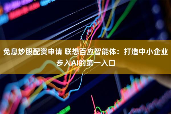 免息炒股配资申请 联想百应智能体：打造中小企业步入AI的第一入口