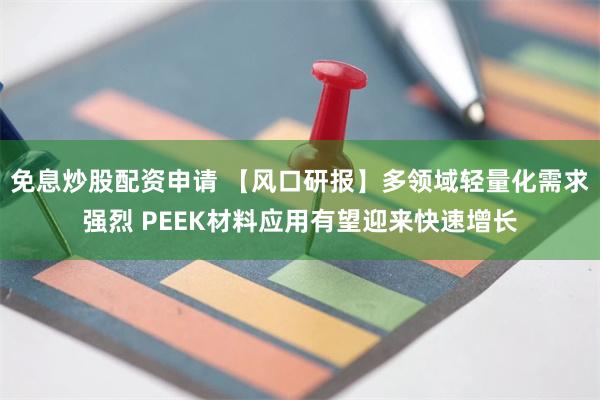 免息炒股配资申请 【风口研报】多领域轻量化需求强烈 PEEK材料应用有望迎来快速增长