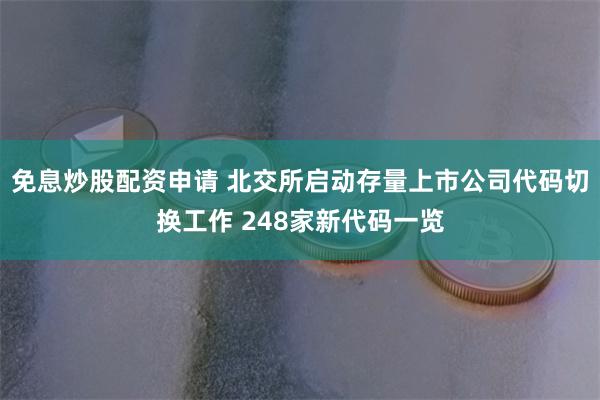 免息炒股配资申请 北交所启动存量上市公司代码切换工作 248家新代码一览