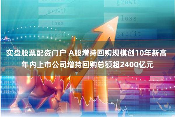 实盘股票配资门户 A股增持回购规模创10年新高 年内上市公司增持回购总额超2400亿元