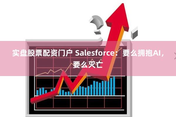 实盘股票配资门户 Salesforce：要么拥抱AI，要么灭亡