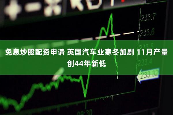 免息炒股配资申请 英国汽车业寒冬加剧 11月产量创44年新低