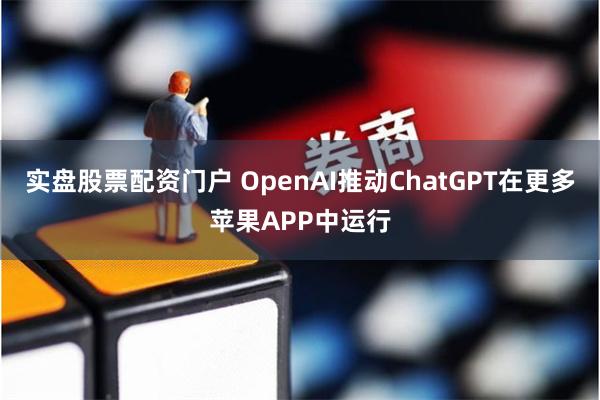 实盘股票配资门户 OpenAI推动ChatGPT在更多苹果APP中运行