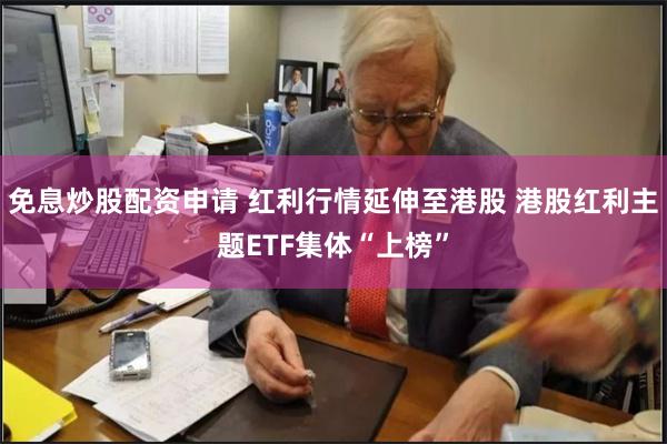 免息炒股配资申请 红利行情延伸至港股 港股红利主题ETF集体