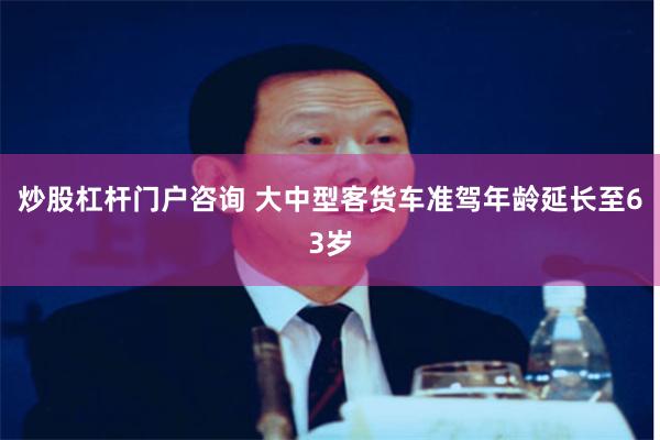 炒股杠杆门户咨询 大中型客货车准驾年龄延长至63岁