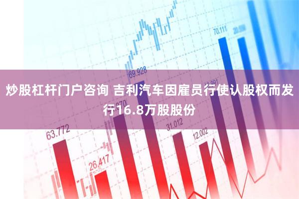 炒股杠杆门户咨询 吉利汽车因雇员行使认股权而发行16.8万股